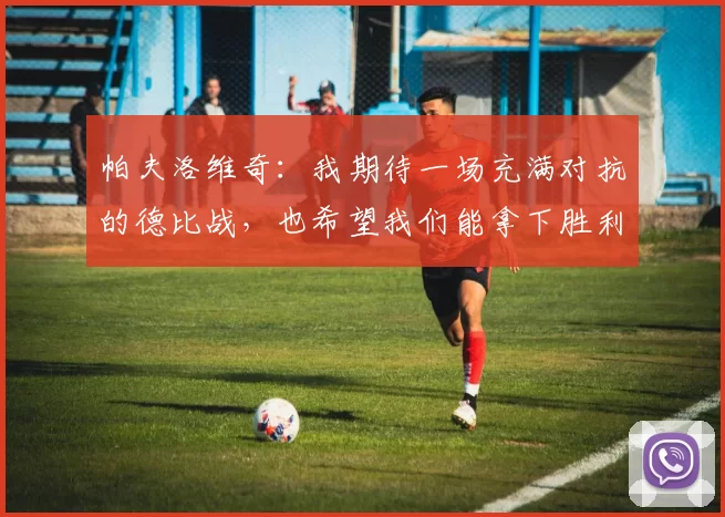 帕夫洛维奇：我期待一场充满对抗的德比战，也希望我们能拿下胜利