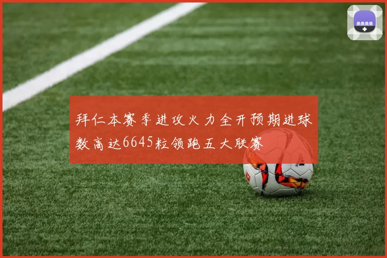 拜仁本赛季进攻火力全开预期进球数高达6645粒领跑五大联赛