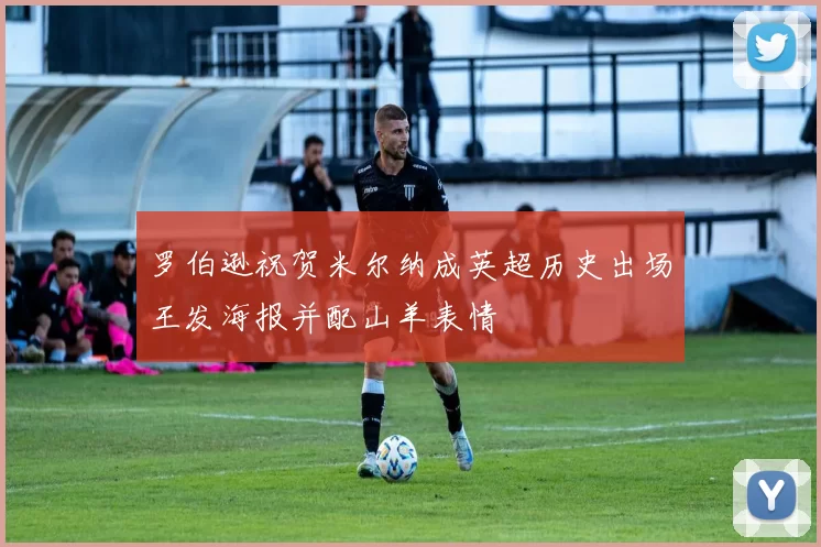 罗伯逊祝贺米尔纳成英超历史出场王发海报并配山羊表情