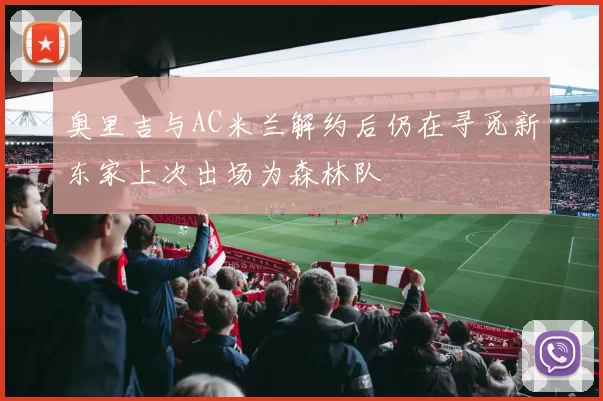 奥里吉与AC米兰解约后仍在寻觅新东家上次出场为森林队