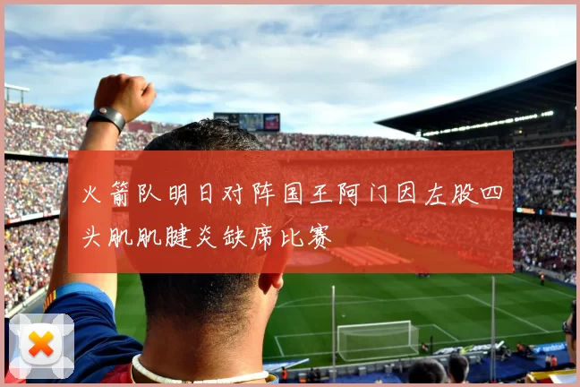 火箭队明日对阵国王阿门因左股四头肌肌腱炎缺席比赛