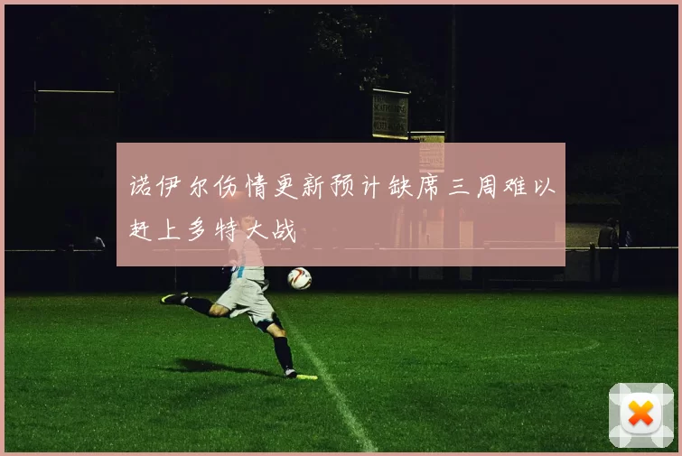 诺伊尔伤情更新预计缺席三周难以赶上多特大战