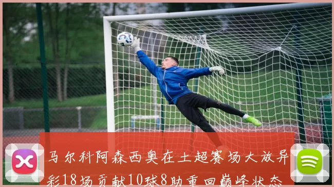 马尔科阿森西奥在土超赛场大放异彩18场贡献10球8助重回巅峰状态