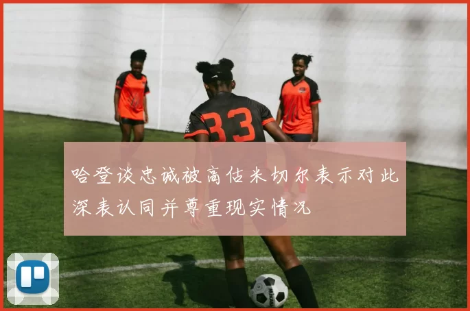 哈登谈忠诚被高估米切尔表示对此深表认同并尊重现实情况
