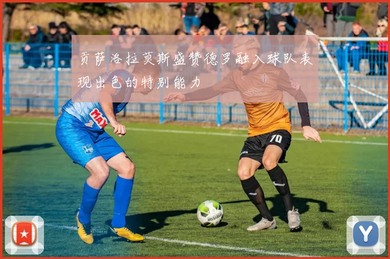 贡萨洛拉莫斯盛赞德罗融入球队表现出色的特别能力