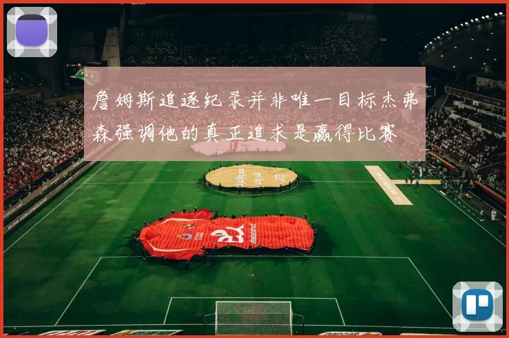 詹姆斯追逐纪录并非唯一目标杰弗森强调他的真正追求是赢得比赛