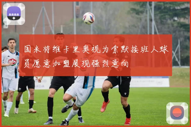国米将维卡里奥视为索默接班人球员愿意加盟展现强烈意向