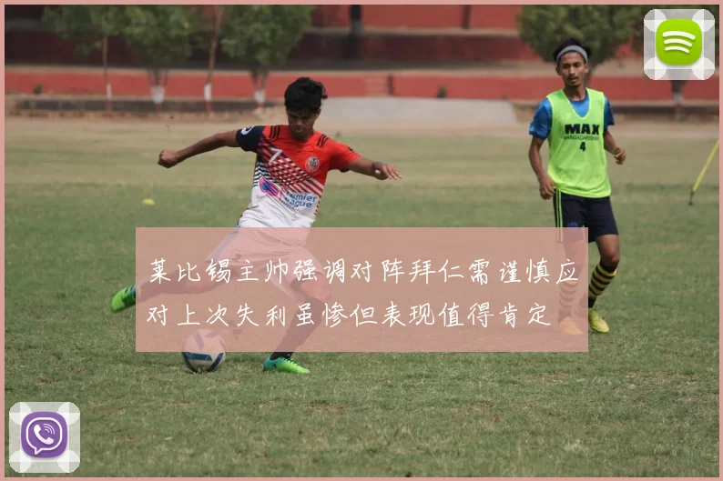莱比锡主帅强调对阵拜仁需谨慎应对上次失利虽惨但表现值得肯定