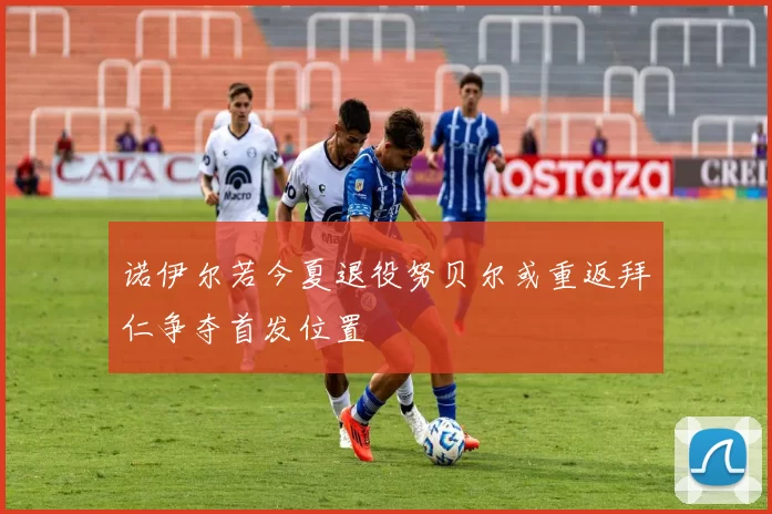 诺伊尔若今夏退役努贝尔或重返拜仁争夺首发位置