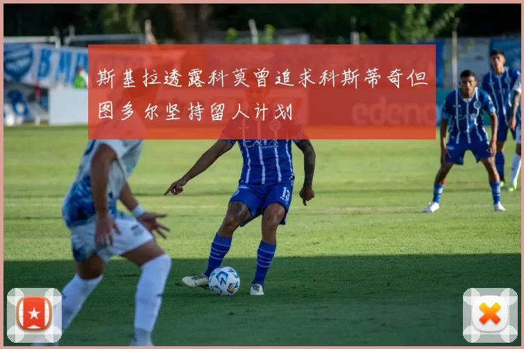 斯基拉透露科莫曾追求科斯蒂奇但图多尔坚持留人计划